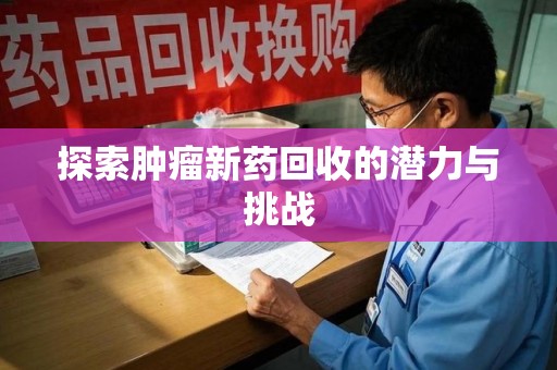 蚌埠探索肿瘤新药回收的潜力与挑战
