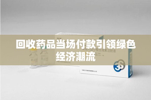 蚌埠回收药品当场付款引领绿色经济潮流