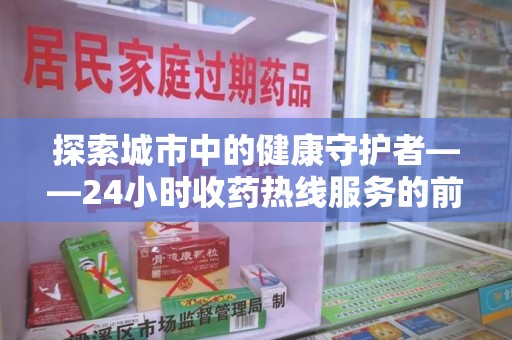 蚌埠探索城市中的健康守护者——24小时收药热线服务的前世今生