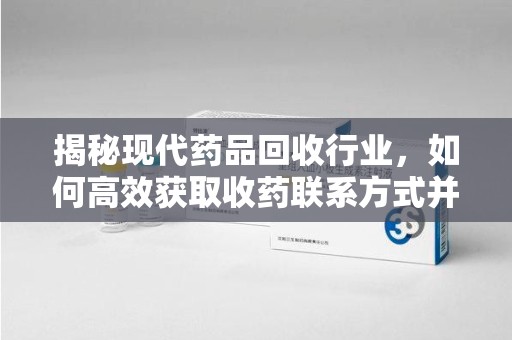蚌埠揭秘现代药品回收行业，如何高效获取收药联系方式并推动绿色循环