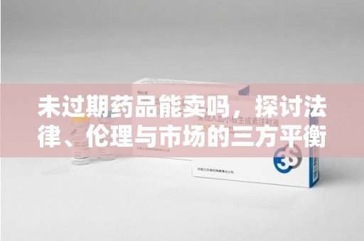 蚌埠未过期药品能卖吗，探讨法律、伦理与市场的三方平衡