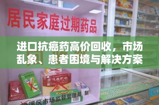 蚌埠进口抗癌药高价回收，市场乱象、患者困境与解决方案