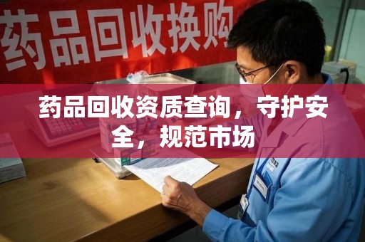 蚌埠药品回收资质查询，守护安全，规范市场