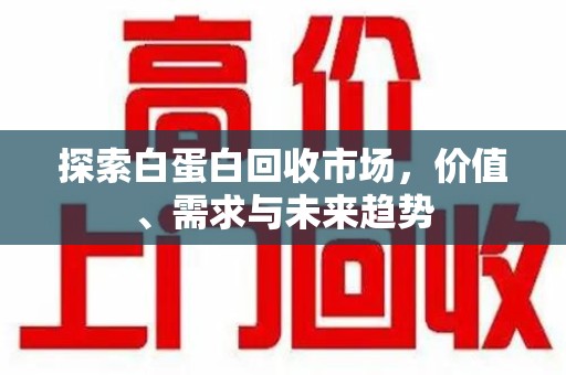 蚌埠探索白蛋白回收市场，价值、需求与未来趋势