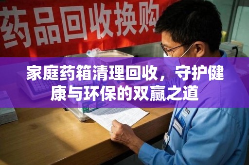 蚌埠家庭药箱清理回收，守护健康与环保的双赢之道