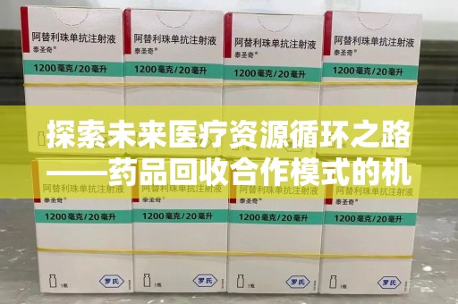 蚌埠探索未来医疗资源循环之路——药品回收合作模式的机遇与挑战