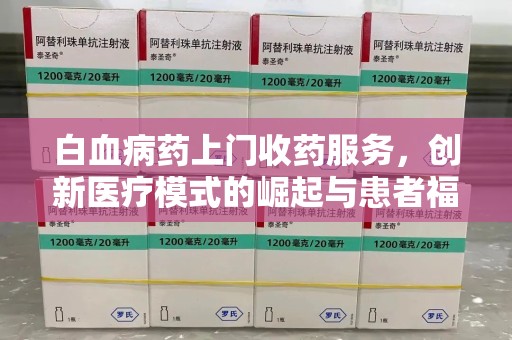 蚌埠白血病药上门收药服务，创新医疗模式的崛起与患者福音