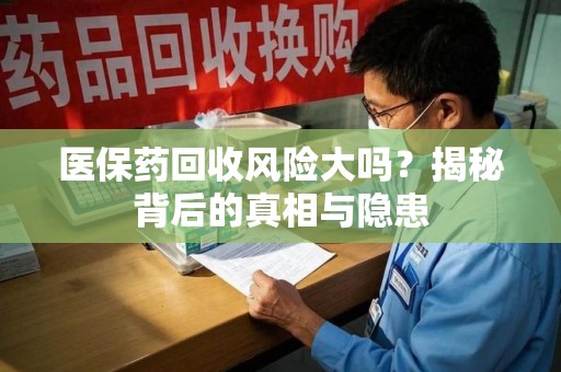 蚌埠医保药回收风险大吗？揭秘背后的真相与隐患