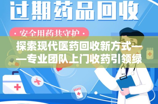 蚌埠探索现代医药回收新方式——专业团队上门收药引领绿色健康未来