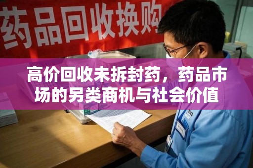 蚌埠高价回收未拆封药，药品市场的另类商机与社会价值