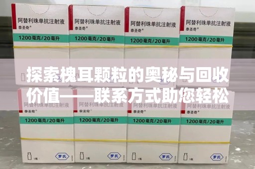蚌埠探索槐耳颗粒的奥秘与回收价值——联系方式助您轻松获取资源