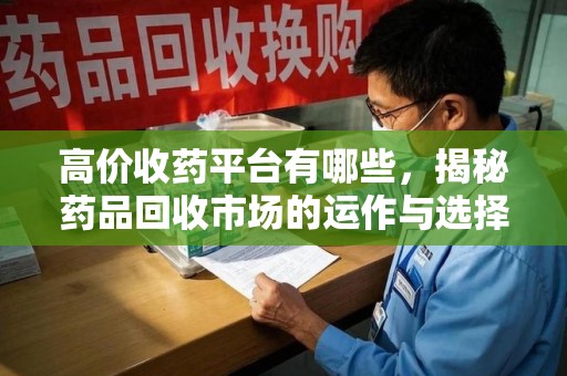 蚌埠高价收药平台有哪些，揭秘药品回收市场的运作与选择