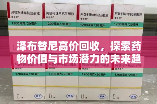 蚌埠泽布替尼高价回收，探索药物价值与市场潜力的未来趋势