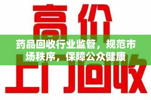 蚌埠药品回收行业监管，规范市场秩序，保障公众健康