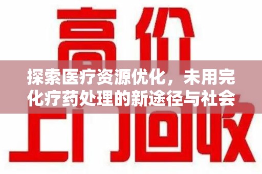 蚌埠探索医疗资源优化，未用完化疗药处理的新途径与社会责任