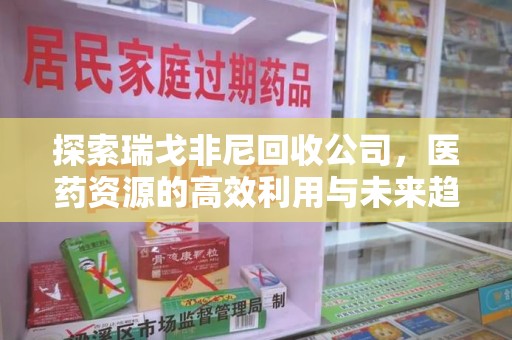 蚌埠探索瑞戈非尼回收公司，医药资源的高效利用与未来趋势