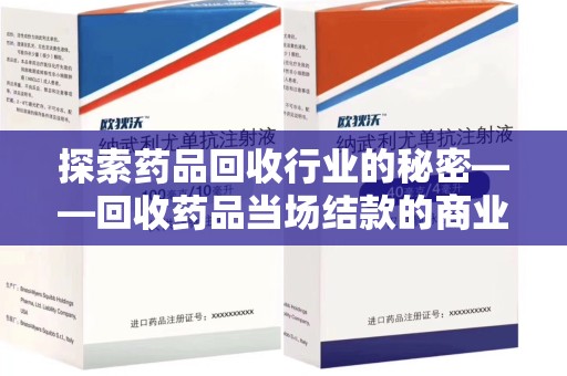 蚌埠探索药品回收行业的秘密——回收药品当场结款的商业逻辑与社会价值