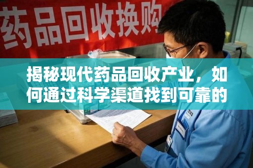 蚌埠揭秘现代药品回收产业，如何通过科学渠道找到可靠的收药联系方式
