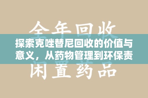 蚌埠探索克唑替尼回收的价值与意义，从药物管理到环保责任