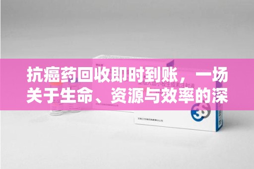蚌埠抗癌药回收即时到账，一场关于生命、资源与效率的深刻探讨