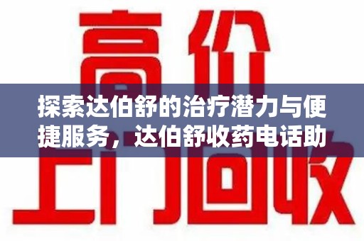 蚌埠探索达伯舒的治疗潜力与便捷服务，达伯舒收药电话助力患者健康管理