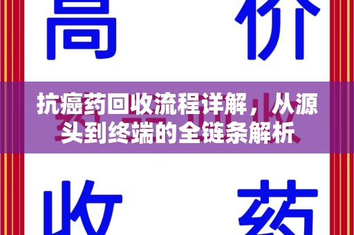蚌埠抗癌药回收流程详解，从源头到终端的全链条解析