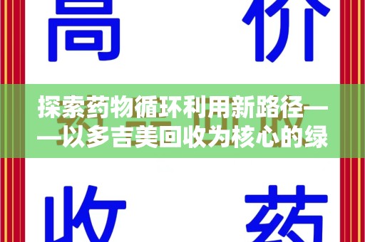 蚌埠探索药物循环利用新路径——以多吉美回收为核心的绿色发展观