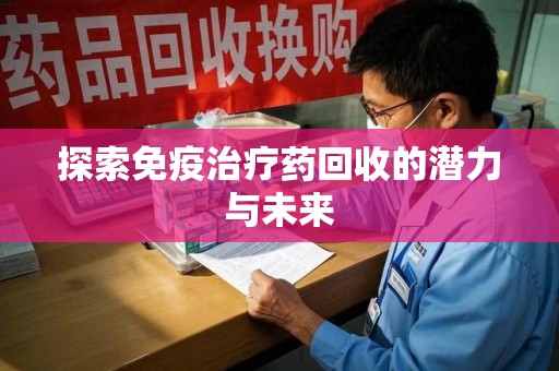 蚌埠探索免疫治疗药回收的潜力与未来