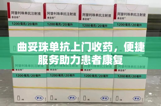 蚌埠曲妥珠单抗上门收药，便捷服务助力患者康复