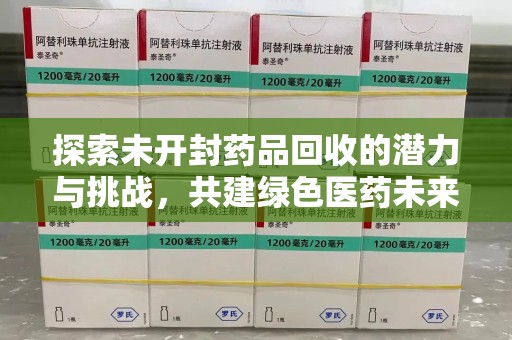 蚌埠探索未开封药品回收的潜力与挑战，共建绿色医药未来