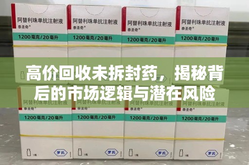 蚌埠高价回收未拆封药，揭秘背后的市场逻辑与潜在风险