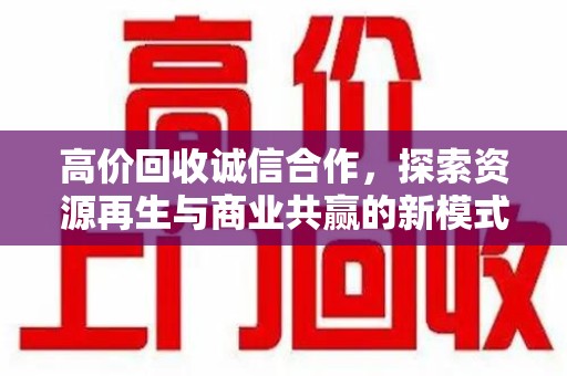 蚌埠高价回收诚信合作，探索资源再生与商业共赢的新模式