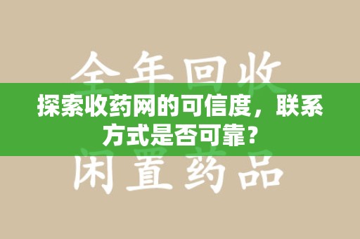 蚌埠探索收药网的可信度，联系方式是否可靠？
