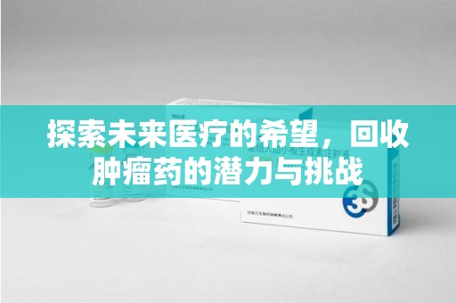蚌埠探索未来医疗的希望，回收肿瘤药的潜力与挑战