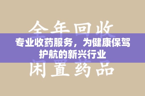 蚌埠专业收药服务，为健康保驾护航的新兴行业