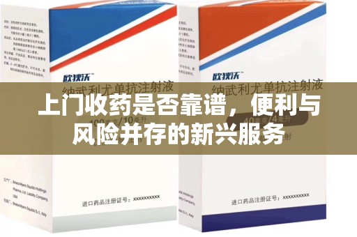 蚌埠上门收药是否靠谱，便利与风险并存的新兴服务