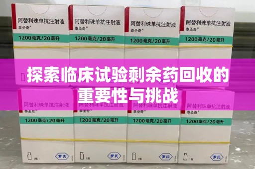 蚌埠探索临床试验剩余药回收的重要性与挑战