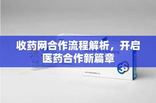 蚌埠收药网合作流程解析，开启医药合作新篇章