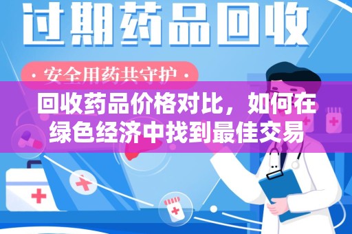 蚌埠回收药品价格对比，如何在绿色经济中找到最佳交易