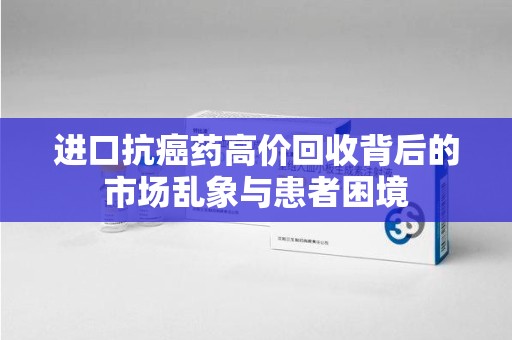 蚌埠进口抗癌药高价回收背后的市场乱象与患者困境
