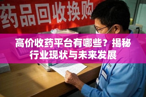 蚌埠高价收药平台有哪些？揭秘行业现状与未来发展