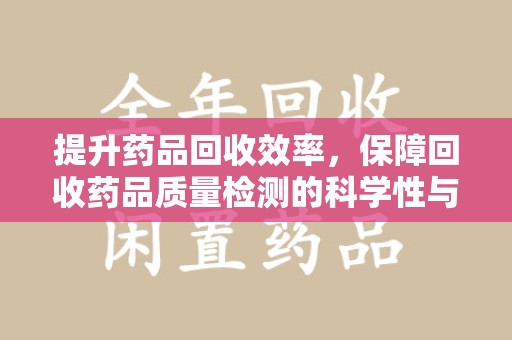 蚌埠提升药品回收效率，保障回收药品质量检测的科学性与规范性