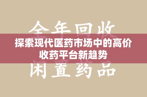 蚌埠探索现代医药市场中的高价收药平台新趋势