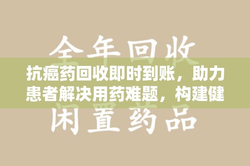 蚌埠抗癌药回收即时到账，助力患者解决用药难题，构建健康未来