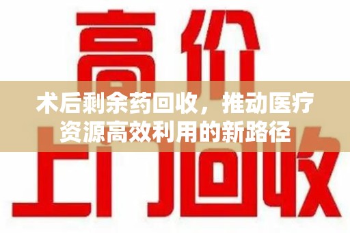 蚌埠术后剩余药回收，推动医疗资源高效利用的新路径