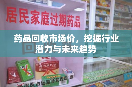蚌埠药品回收市场价，挖掘行业潜力与未来趋势