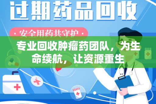 蚌埠专业回收肿瘤药团队，为生命续航，让资源重生
