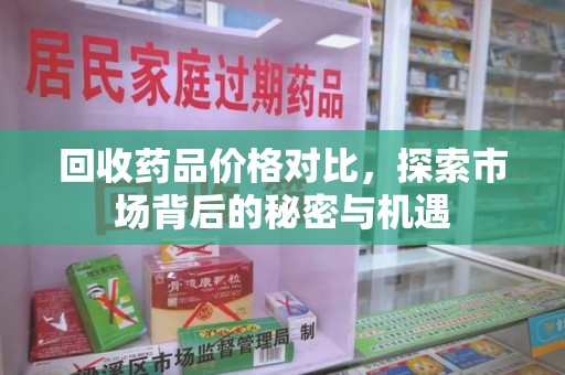蚌埠回收药品价格对比，探索市场背后的秘密与机遇