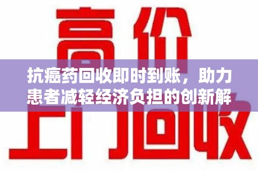 蚌埠抗癌药回收即时到账，助力患者减轻经济负担的创新解决方案