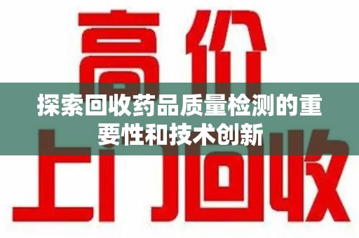 蚌埠探索回收药品质量检测的重要性和技术创新